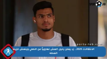 الإنتقالات 2025.. زد يعلن رحيل العش نهائياً عن الأهلي وينعش خزينة المحلة